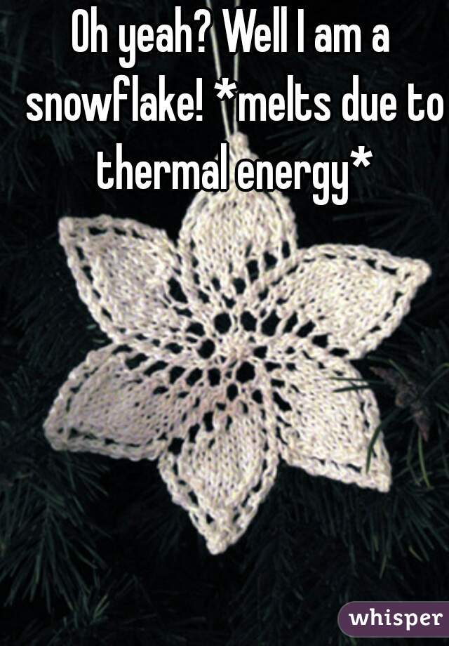 Oh yeah? Well I am a snowflake! *melts due to thermal energy*