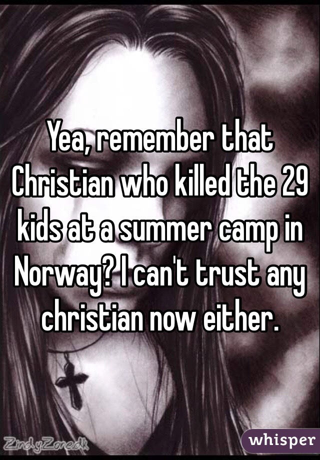 Yea, remember that Christian who killed the 29 kids at a summer camp in Norway? I can't trust any christian now either. 
