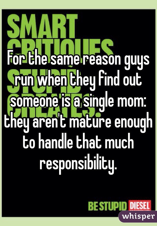 For the same reason guys run when they find out someone is a single mom: they aren't mature enough to handle that much responsibility.