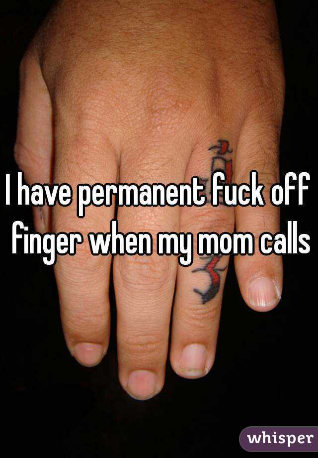 I have permanent fuck off finger when my mom calls