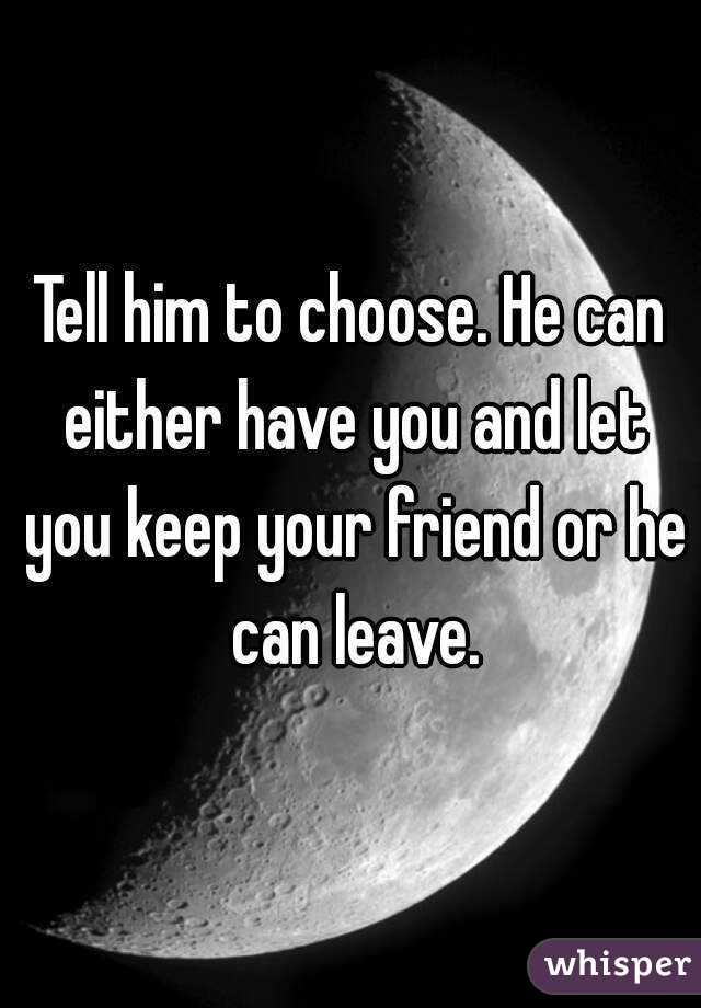 Tell him to choose. He can either have you and let you keep your friend or he can leave.