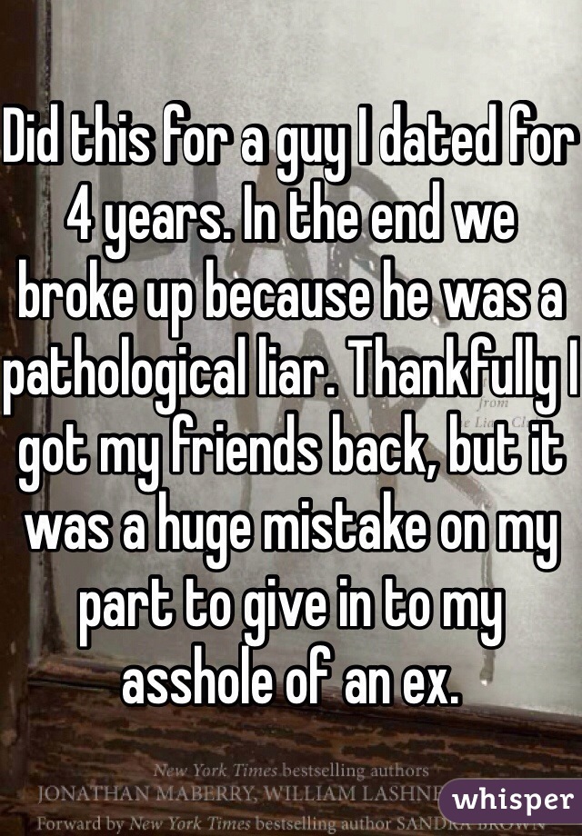 Did this for a guy I dated for 4 years. In the end we broke up because he was a pathological liar. Thankfully I got my friends back, but it was a huge mistake on my part to give in to my asshole of an ex.