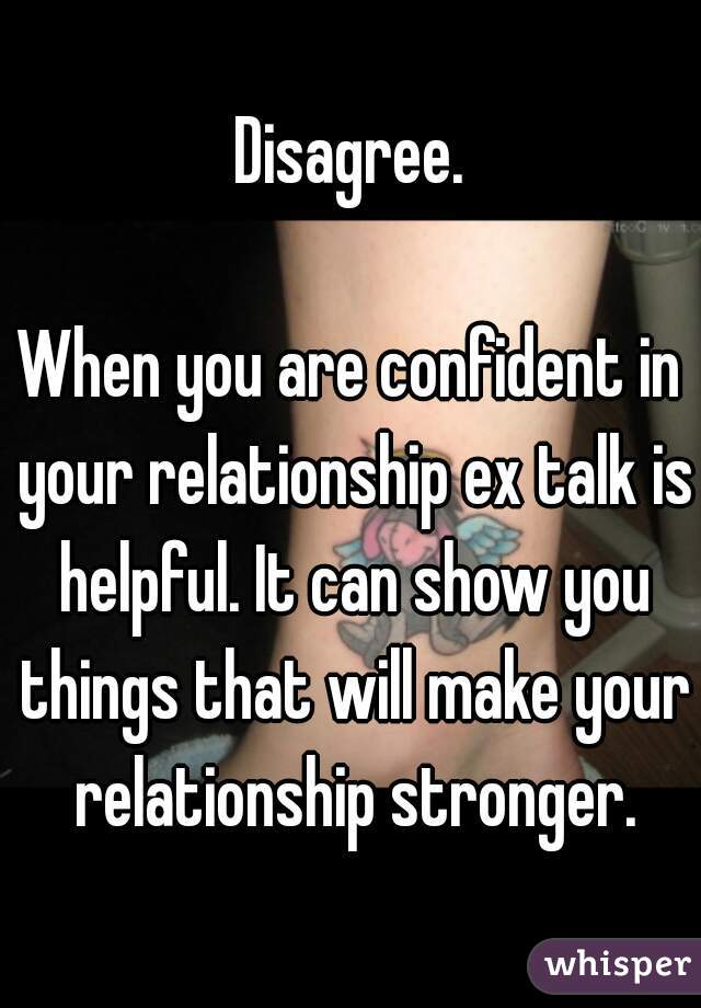 Disagree.

When you are confident in your relationship ex talk is helpful. It can show you things that will make your relationship stronger.