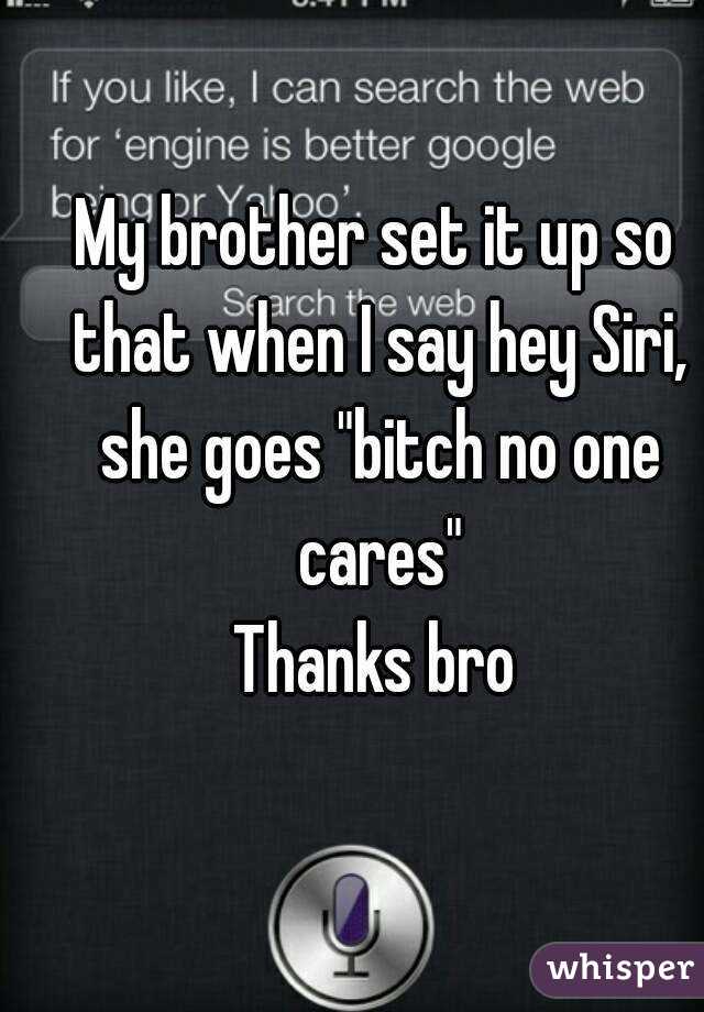 My brother set it up so that when I say hey Siri, she goes "bitch no one cares"
Thanks bro