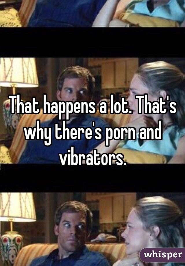 That happens a lot. That's why there's porn and vibrators. 