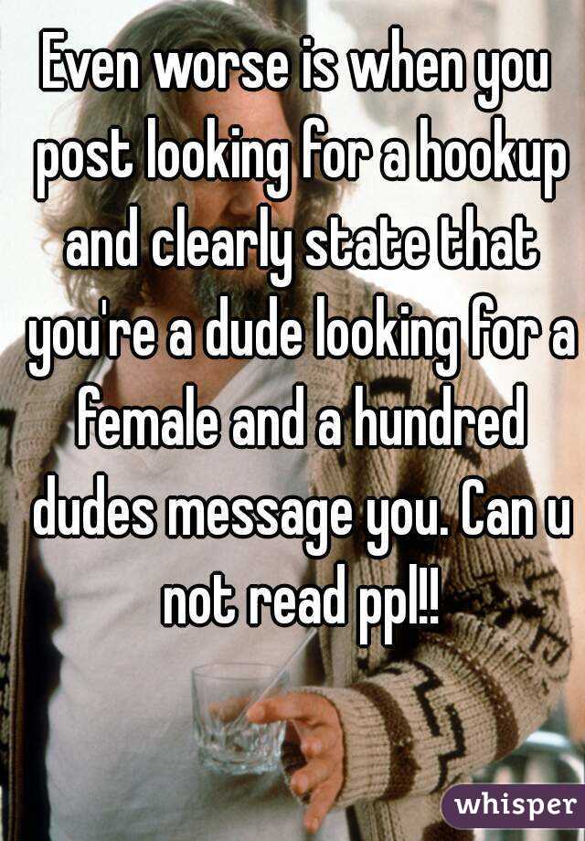 Even worse is when you post looking for a hookup and clearly state that you're a dude looking for a female and a hundred dudes message you. Can u not read ppl!!