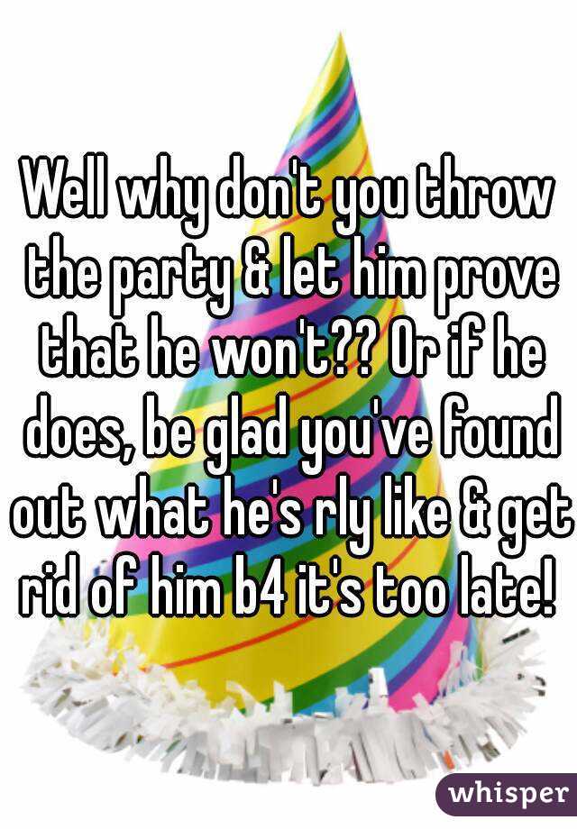 Well why don't you throw the party & let him prove that he won't?? Or if he does, be glad you've found out what he's rly like & get rid of him b4 it's too late! 