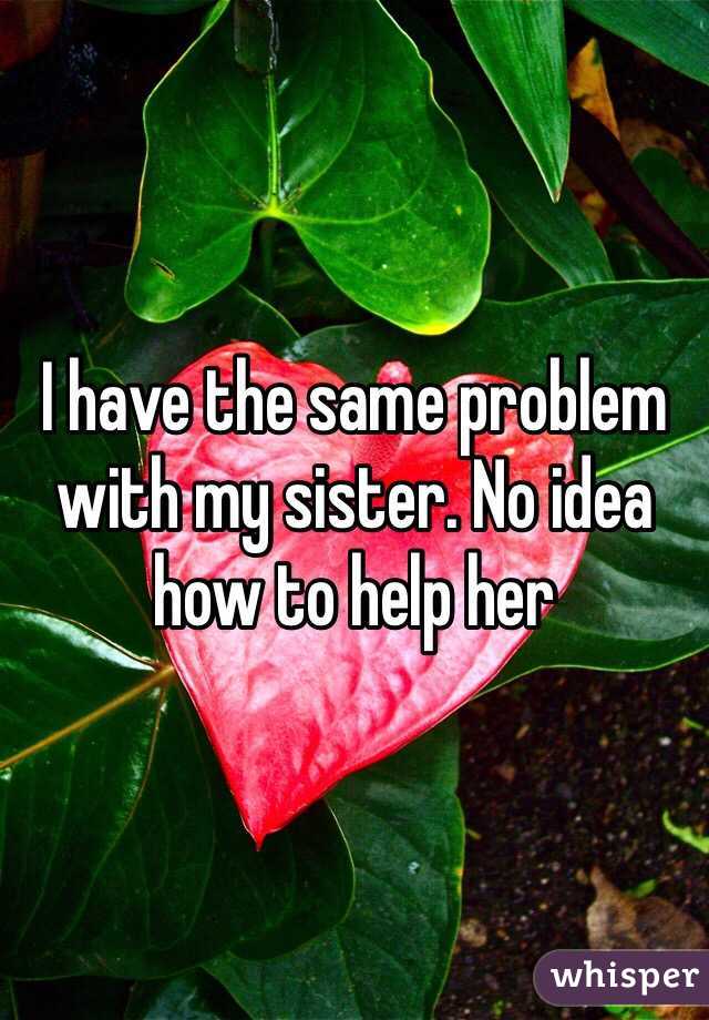 I have the same problem with my sister. No idea how to help her