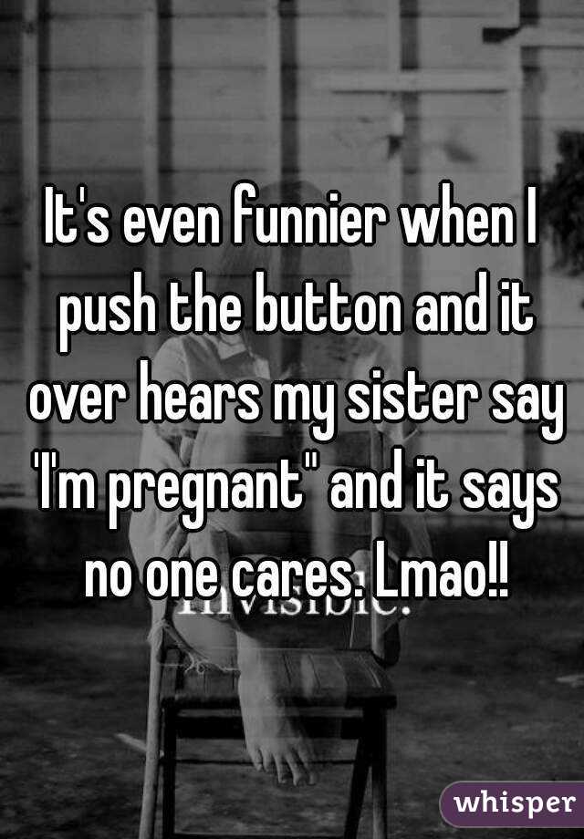 It's even funnier when I push the button and it over hears my sister say 'I'm pregnant" and it says no one cares. Lmao!!