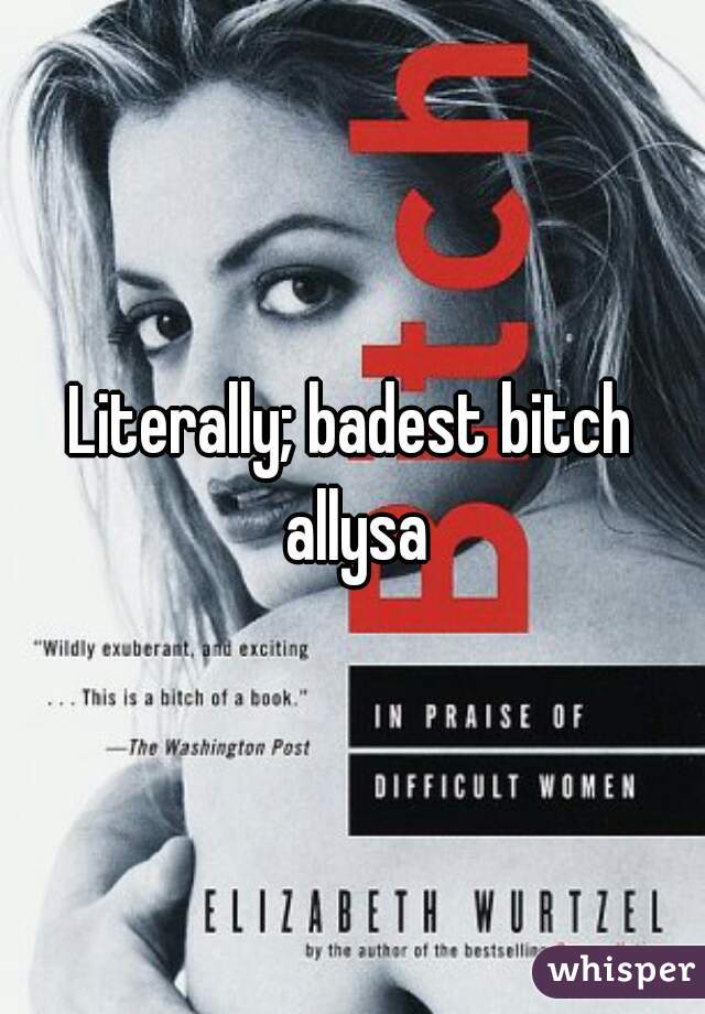 Literally; badest bitch allysa