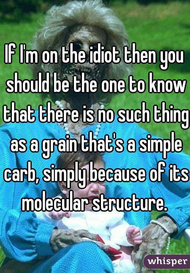 If I'm on the idiot then you should be the one to know that there is no such thing as a grain that's a simple carb, simply because of its molecular structure. 