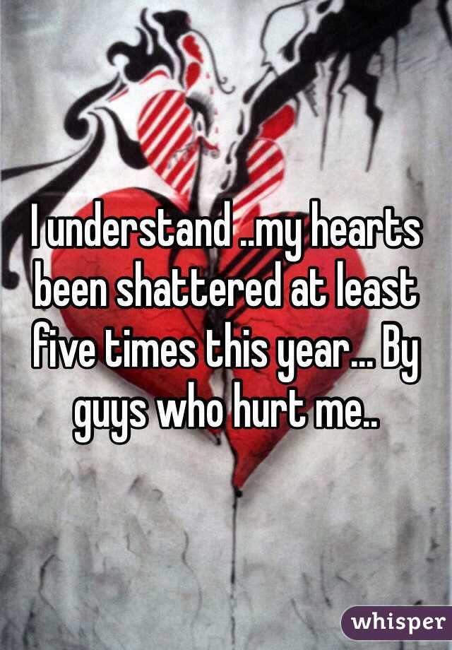 I understand ..my hearts been shattered at least five times this year... By guys who hurt me..