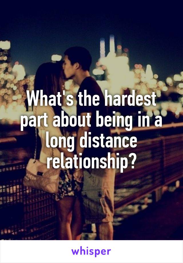 What's the hardest part about being in a long distance relationship?