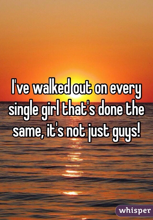 I've walked out on every single girl that's done the same, it's not just guys!