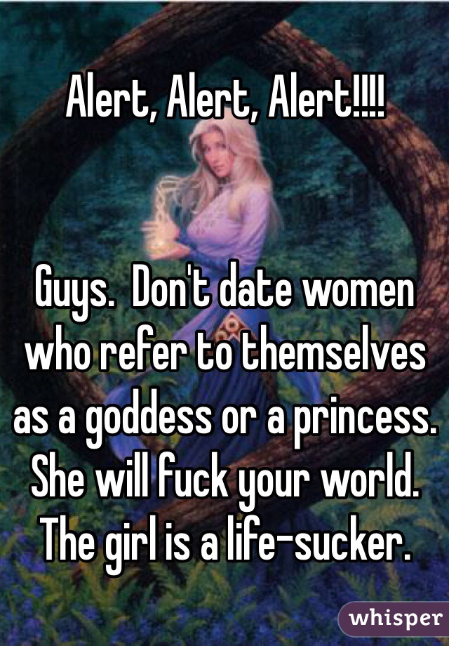 Alert, Alert, Alert!!!!


Guys.  Don't date women who refer to themselves as a goddess or a princess.  She will fuck your world.  The girl is a life-sucker.
