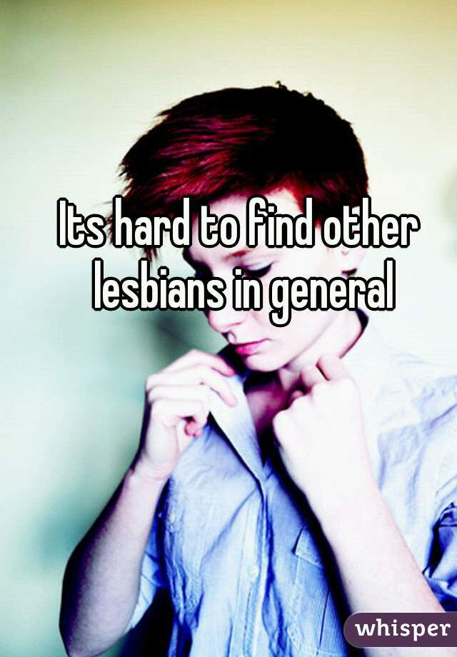 Its hard to find other lesbians in general
