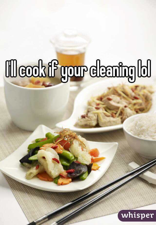 I'll cook if your cleaning lol