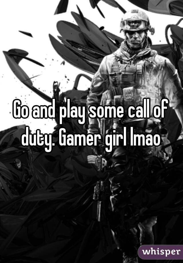Go and play some call of duty. Gamer girl lmao 
