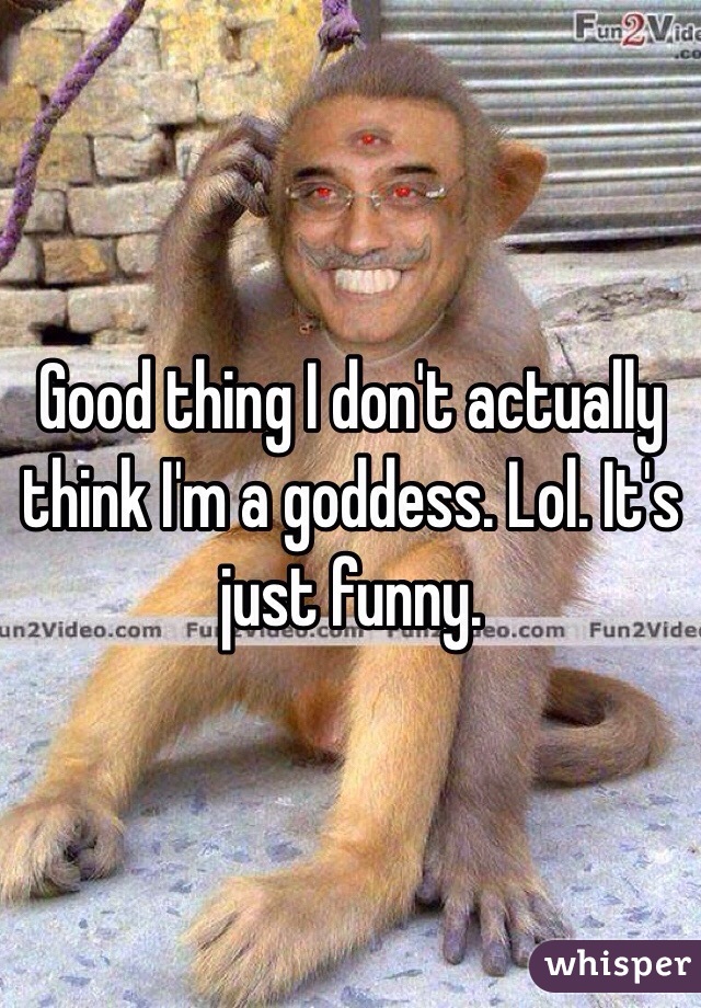 Good thing I don't actually think I'm a goddess. Lol. It's just funny. 