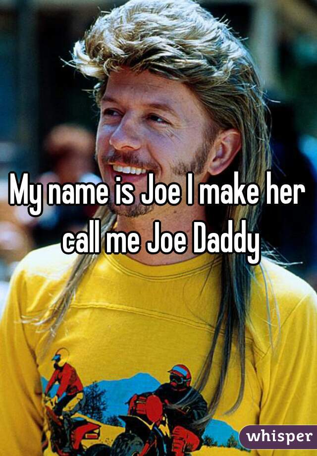 My name is Joe I make her call me Joe Daddy