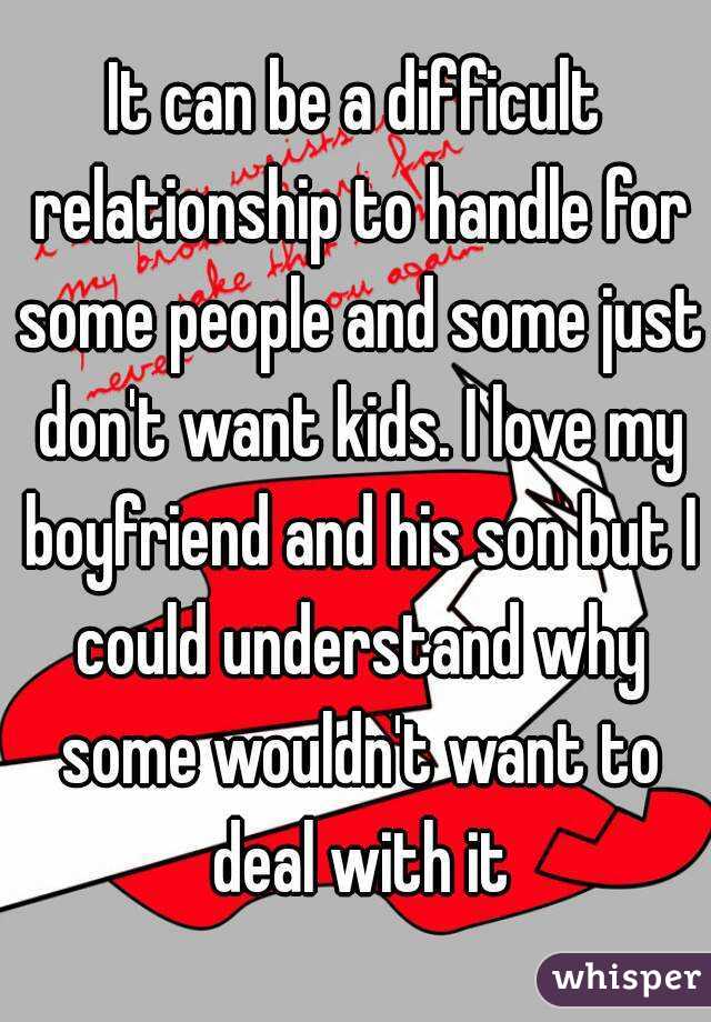 It can be a difficult relationship to handle for some people and some just don't want kids. I love my boyfriend and his son but I could understand why some wouldn't want to deal with it