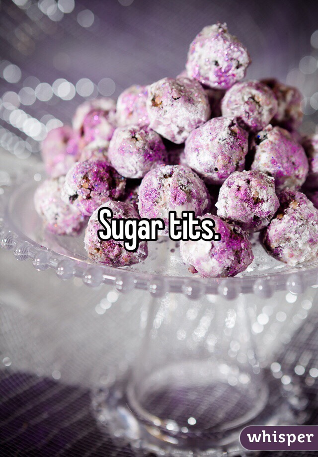 Sugar tits.