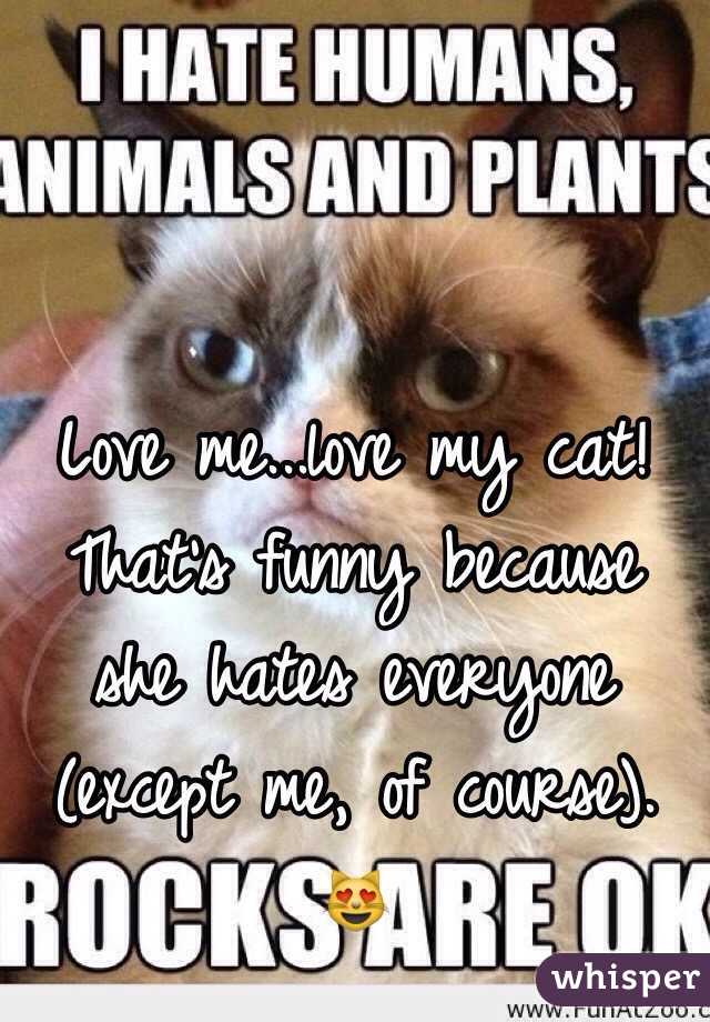 Love me...love my cat! 
That's funny because she hates everyone (except me, of course). 😻