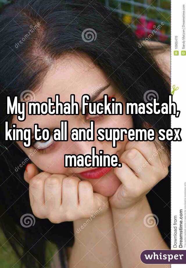 My mothah fuckin mastah, king to all and supreme sex machine. 