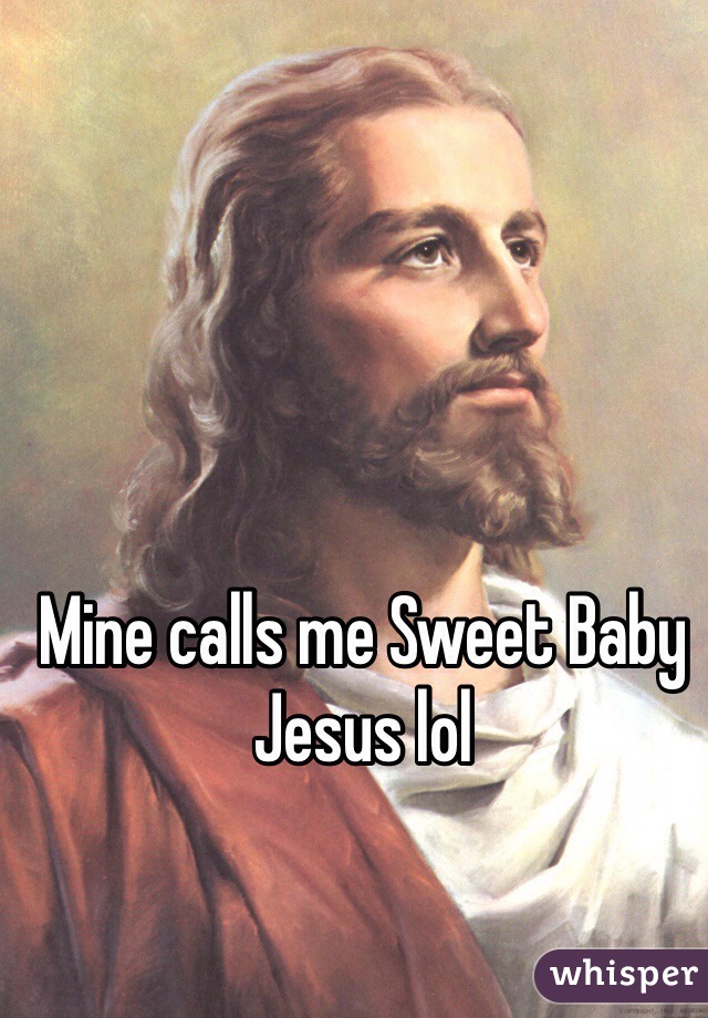 Mine calls me Sweet Baby Jesus lol 