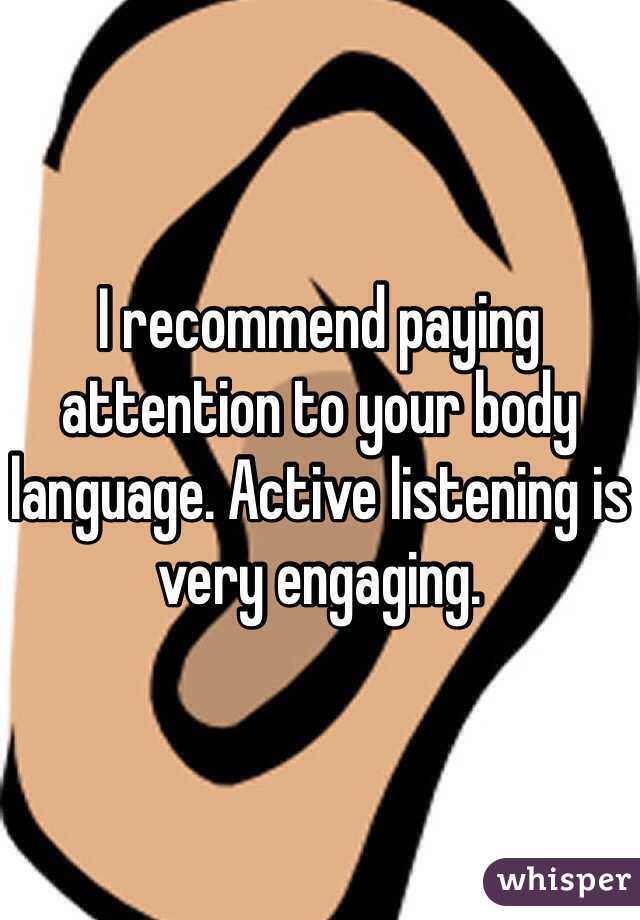 I recommend paying attention to your body language. Active listening is very engaging. 