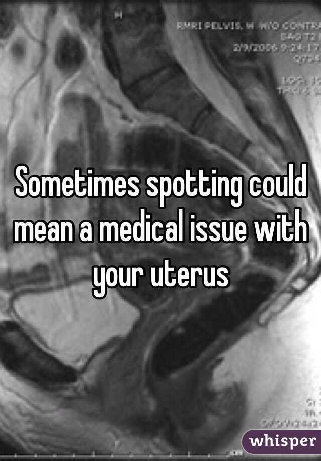 Sometimes spotting could mean a medical issue with your uterus 