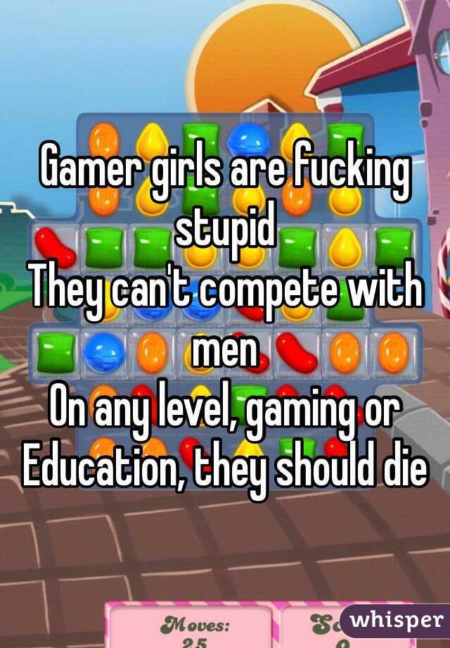 Gamer girls are fucking stupid 
They can't compete with men 
On any level, gaming or
Education, they should die 