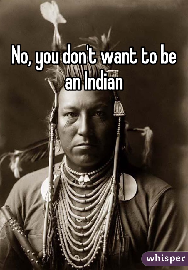No, you don't want to be an Indian 