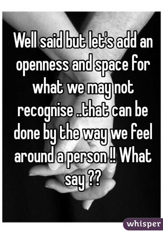 Well said but let's add an openness and space for what we may not recognise ..that can be done by the way we feel around a person !! What say ??
