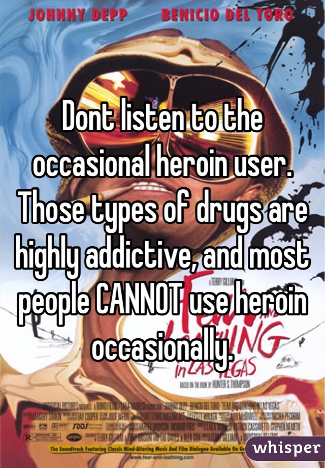 Dont listen to the occasional heroin user. Those types of drugs are highly addictive, and most people CANNOT use heroin occasionally.
