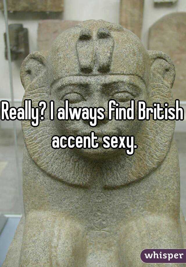 Really? I always find British accent sexy.