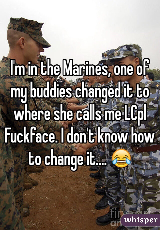 I'm in the Marines, one of my buddies changed it to where she calls me LCpl Fuckface. I don't know how to change it.... 😂