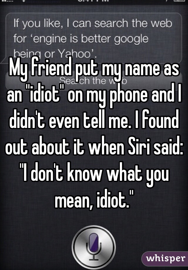 My friend put my name as an "idiot" on my phone and I didn't even tell me. I found out about it when Siri said: "I don't know what you mean, idiot."