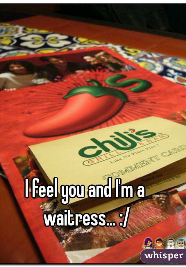 I feel you and I'm a waitress... :/