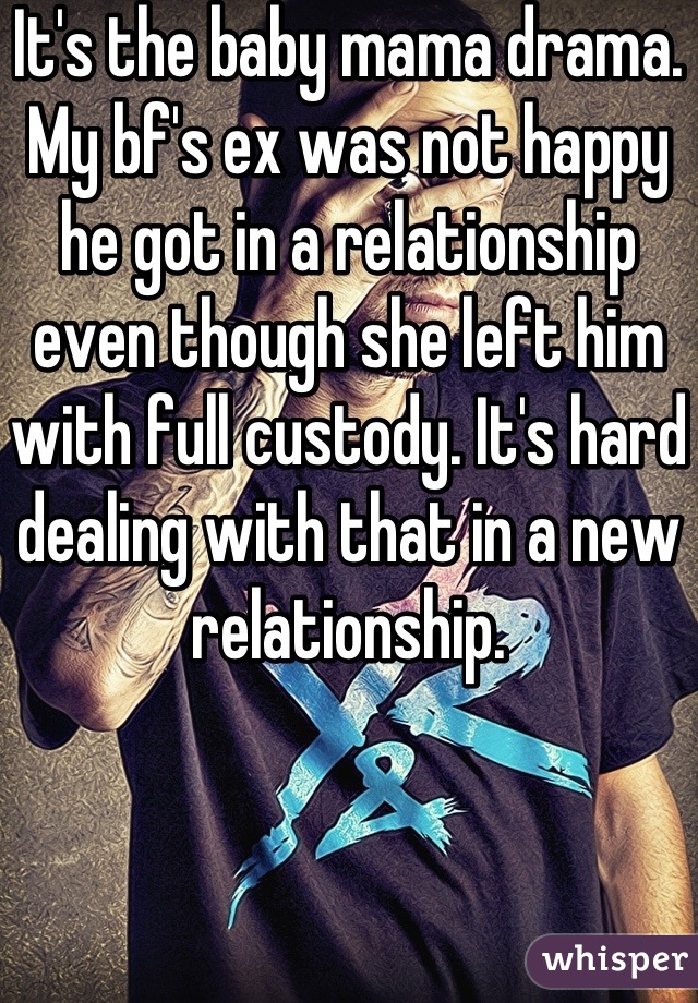 It's the baby mama drama. My bf's ex was not happy he got in a relationship even though she left him with full custody. It's hard dealing with that in a new relationship.