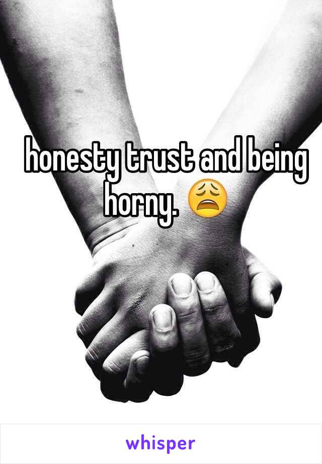 honesty trust and being horny. 😩
