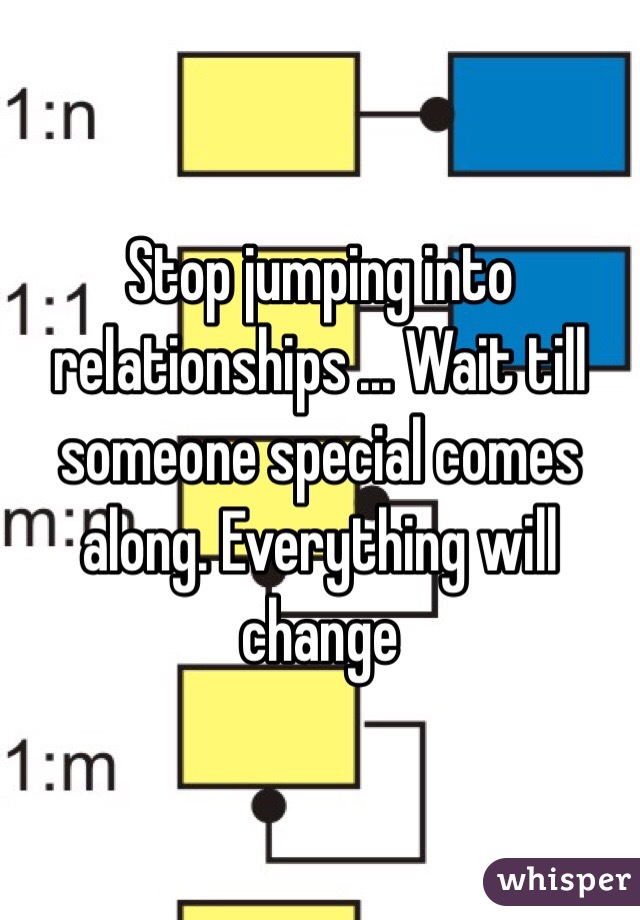 Stop jumping into relationships ... Wait till someone special comes along. Everything will change 