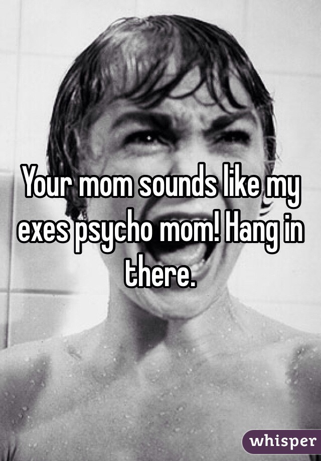 Your mom sounds like my exes psycho mom! Hang in there.    