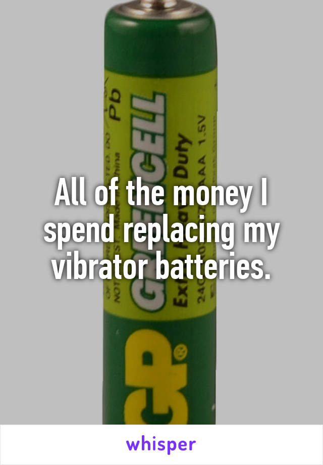 All of the money I spend replacing my vibrator batteries.