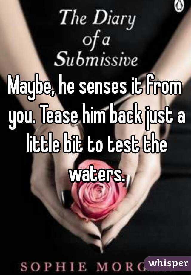 Maybe, he senses it from you. Tease him back just a little bit to test the waters.