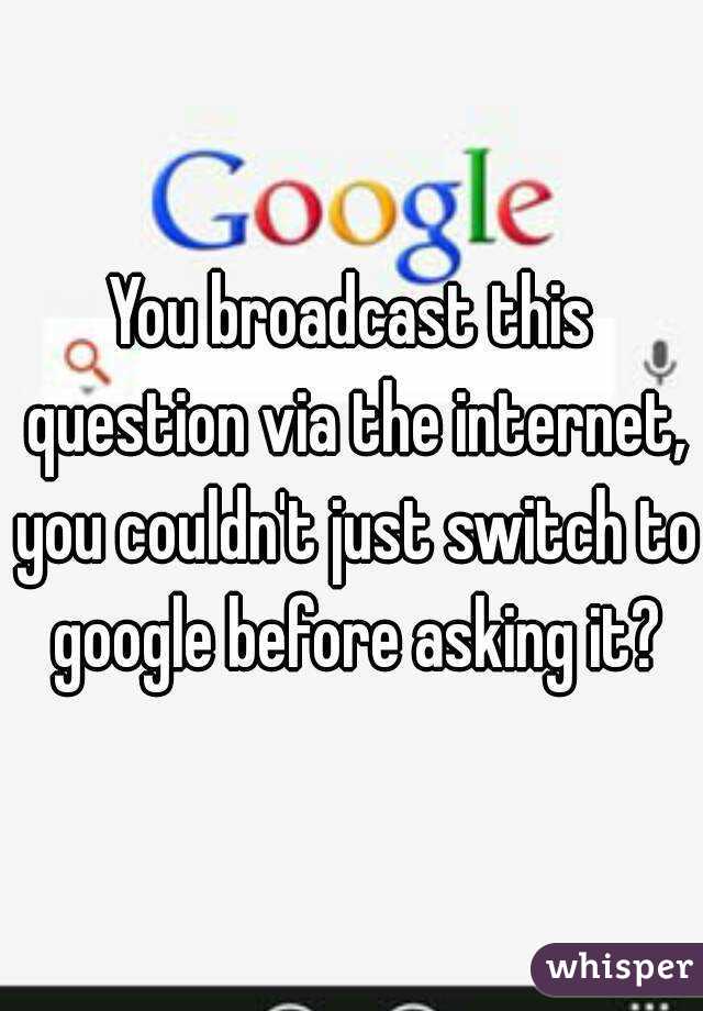 You broadcast this question via the internet, you couldn't just switch to google before asking it?