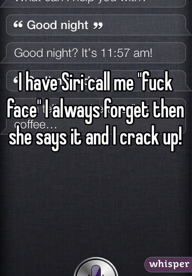 I have Siri call me "fuck face" I always forget then she says it and I crack up!