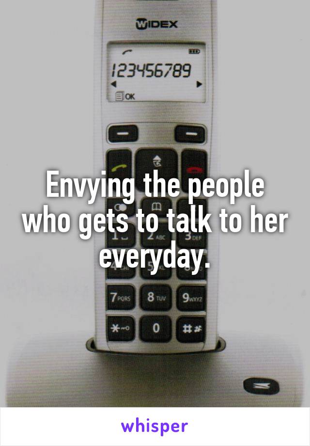 Envying the people who gets to talk to her everyday.