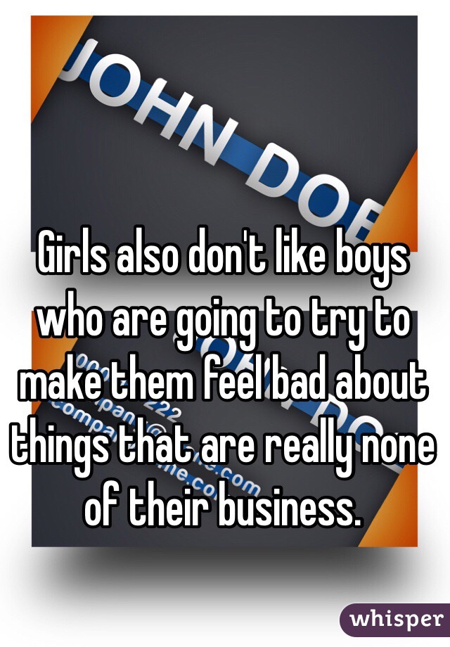 Girls also don't like boys who are going to try to make them feel bad about things that are really none of their business.