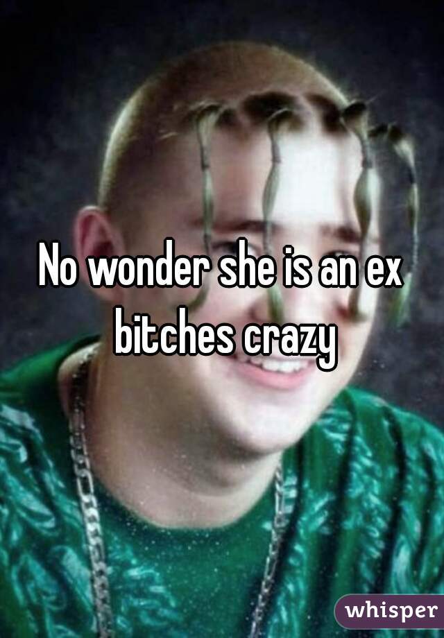 No wonder she is an ex bitches crazy